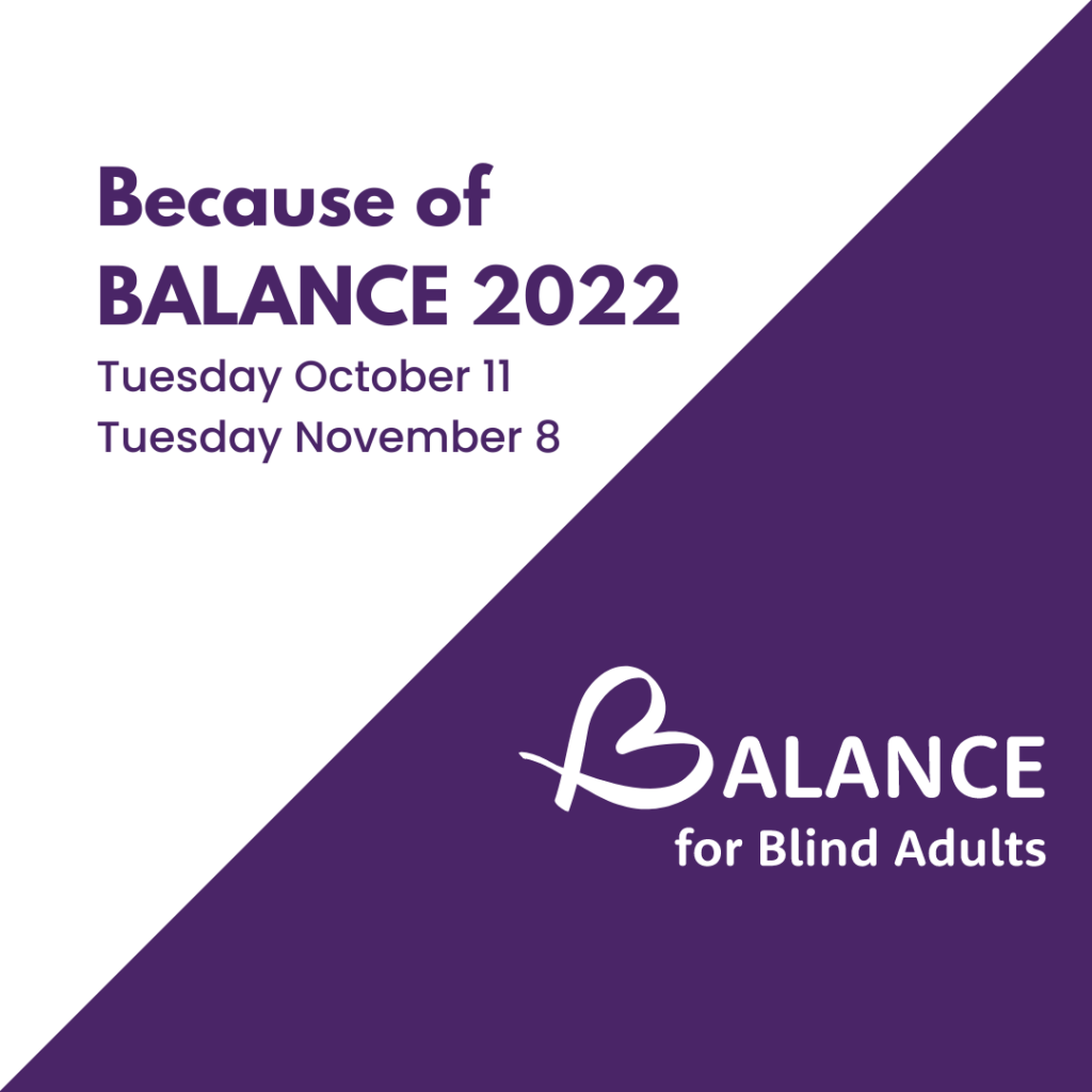Because of BALANCE 2022. Tuesday October 11 to Tuesday November 8. BALANCE for Blind Adults